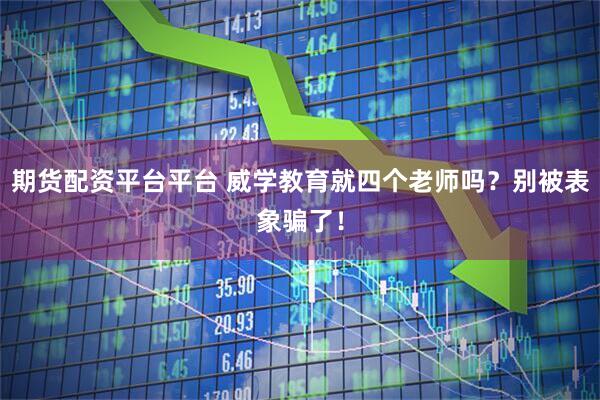 期货配资平台平台 威学教育就四个老师吗？别被表象骗了！