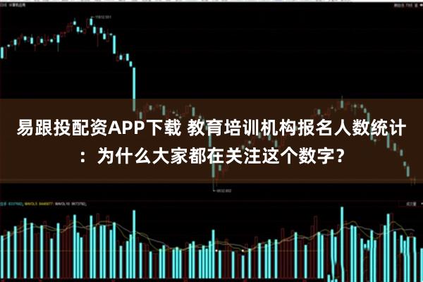 易跟投配资APP下载 教育培训机构报名人数统计：为什么大家都在关注这个数字？