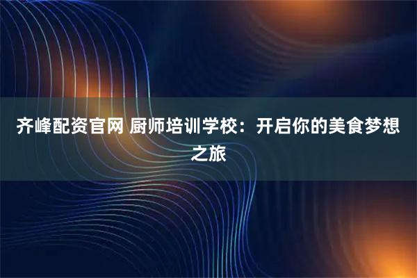 齐峰配资官网 厨师培训学校：开启你的美食梦想之旅
