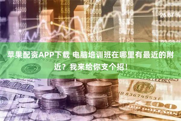 苹果配资APP下载 电脑培训班在哪里有最近的附近？我来给你支个招！