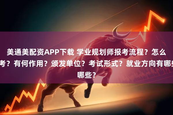 美通美配资APP下载 学业规划师报考流程？怎么报考？有何作用？颁发单位？考试形式？就业方向有哪些？