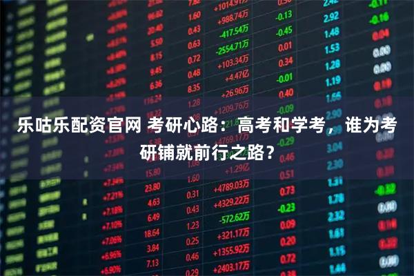 乐咕乐配资官网 考研心路：高考和学考，谁为考研铺就前行之路？