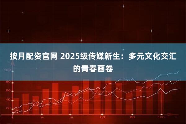 按月配资官网 2025级传媒新生：多元文化交汇的青春画卷