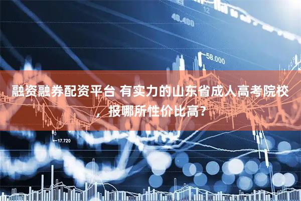 融资融券配资平台 有实力的山东省成人高考院校，报哪所性价比高？