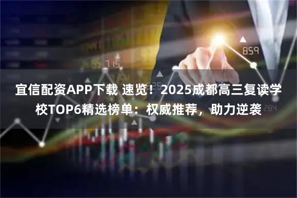 宜信配资APP下载 速览！2025成都高三复读学校TOP6精选榜单：权威推荐，助力逆袭
