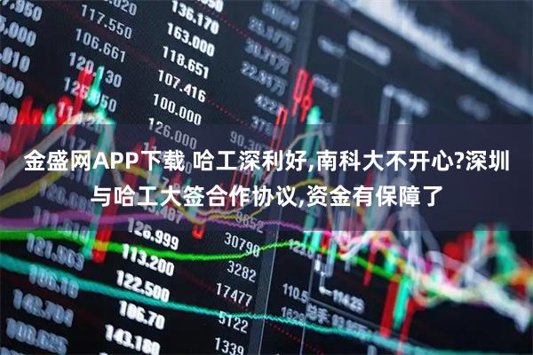 金盛网APP下载 哈工深利好,南科大不开心?深圳与哈工大签合作协议,资金有保障了
