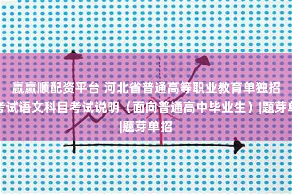赢赢顺配资平台 河北省普通高等职业教育单独招生考试语文科目考试说明（面向普通高中毕业生）|题芽单招