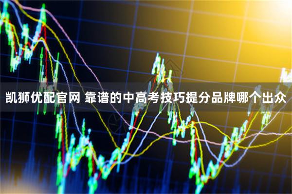 凯狮优配官网 靠谱的中高考技巧提分品牌哪个出众