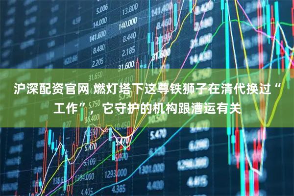 沪深配资官网 燃灯塔下这尊铁狮子在清代换过“工作”，它守护的机构跟漕运有关