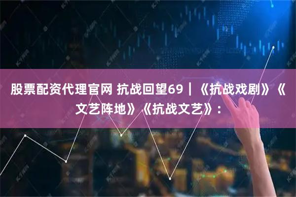 股票配资代理官网 抗战回望69︱《抗战戏剧》《文艺阵地》《抗战文艺》: