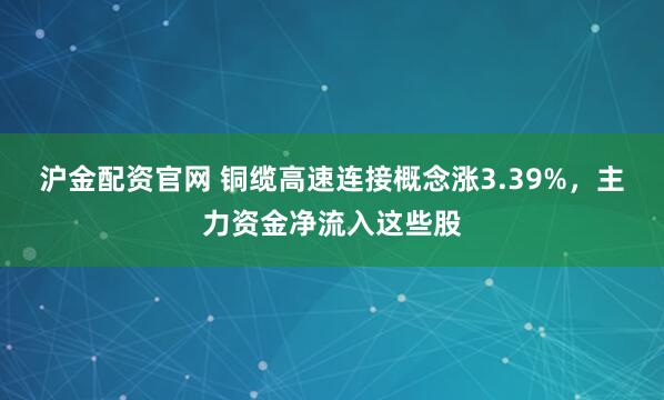 沪金配资官网 铜缆高速连接概念涨3.39%，主力资金净流入这些股
