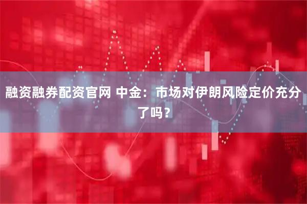 融资融券配资官网 中金：市场对伊朗风险定价充分了吗？