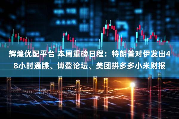 辉煌优配平台 本周重磅日程：特朗普对伊发出48小时通牒、博鳌论坛、美团拼多多小米财报