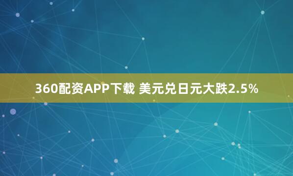 360配资APP下载 美元兑日元大跌2.5%