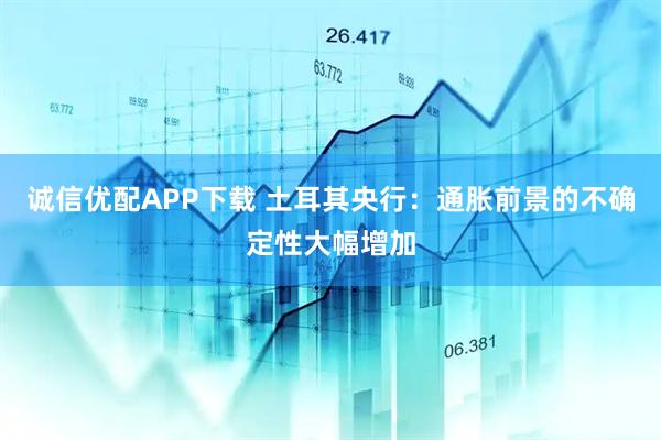 诚信优配APP下载 土耳其央行：通胀前景的不确定性大幅增加