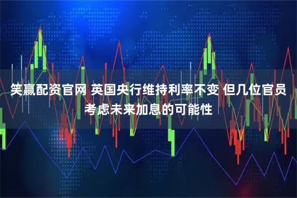 笑赢配资官网 英国央行维持利率不变 但几位官员考虑未来加息的可能性