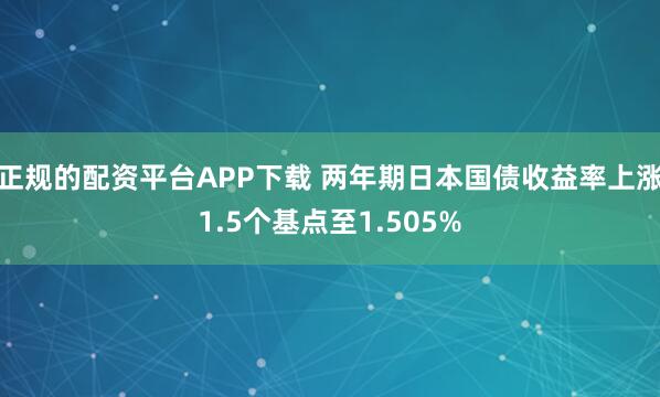 正规的配资平台APP下载 两年期日本国债收益率上涨1.5个基点至1.505%