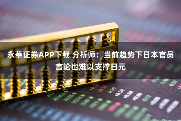 永華证券APP下载 分析师：当前趋势下日本官员言论也难以支撑日元