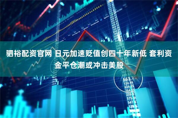驷裕配资官网 日元加速贬值创四十年新低 套利资金平仓潮或冲击美股