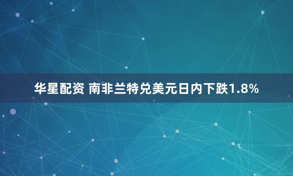 华星配资 南非兰特兑美元日内下跌1.8%